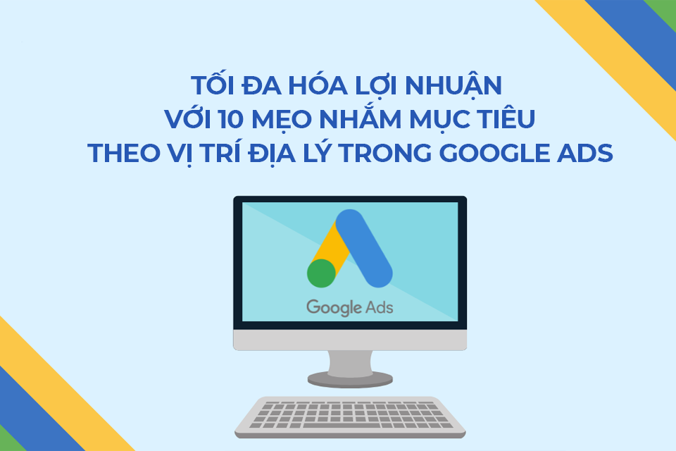 Tối đa hóa lợi nhuận với 10 mẹo nhắm mục tiêu theo vị trí địa lý trong Google Ads