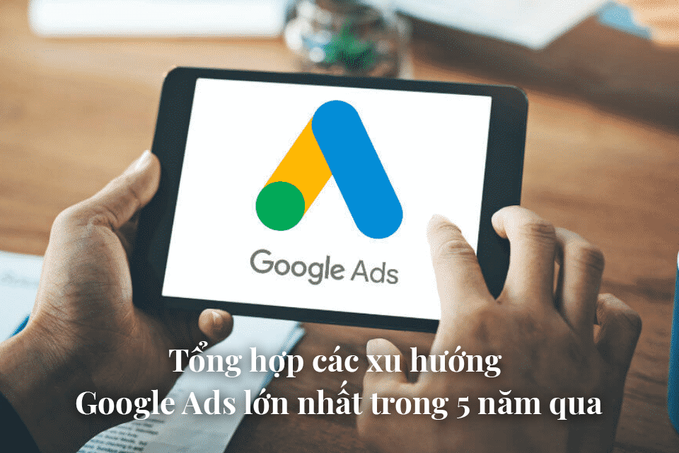 Tổng hợp các xu hướng Google Ads lớn nhất trong 5 năm qua